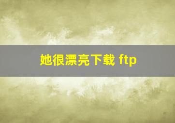 她很漂亮下载 ftp